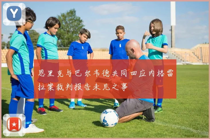 恩里克与巴尔韦德共同回应内格雷拉案裁判报告未见之事