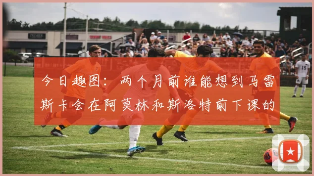 今日趣图：两个月前谁能想到马雷斯卡会在阿莫林和斯洛特前下课的戏剧性转折