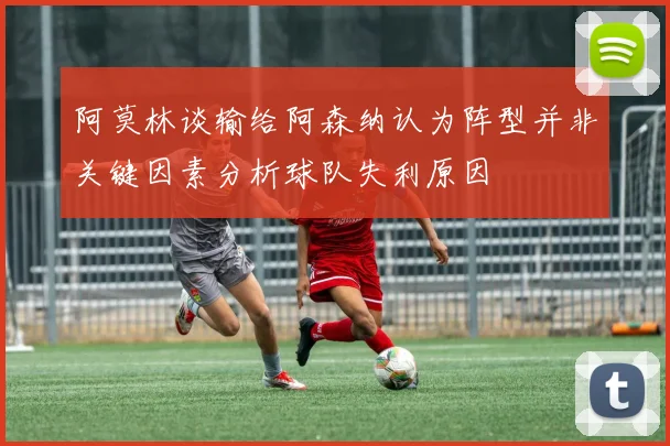 阿莫林谈输给阿森纳认为阵型并非关键因素分析球队失利原因