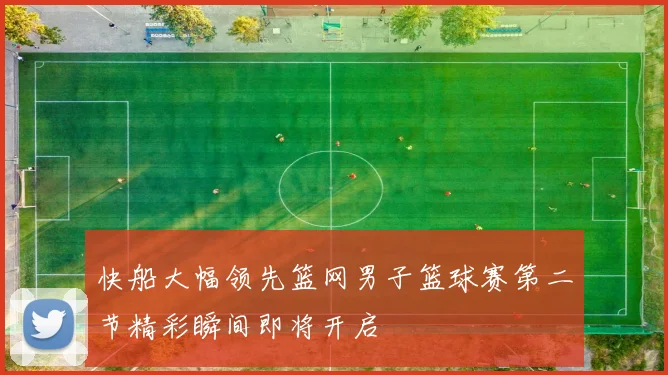 快船大幅领先篮网男子篮球赛第二节精彩瞬间即将开启
