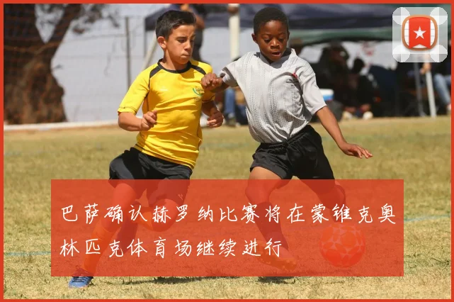 巴萨确认赫罗纳比赛将在蒙锥克奥林匹克体育场继续进行