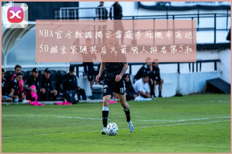 NBA官方数据揭示雷霆夺冠概率高达50掘金紧随其后火箭湖人排名第5和第6