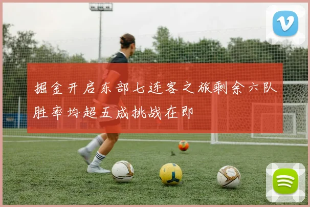 掘金开启东部七连客之旅剩余六队胜率均超五成挑战在即