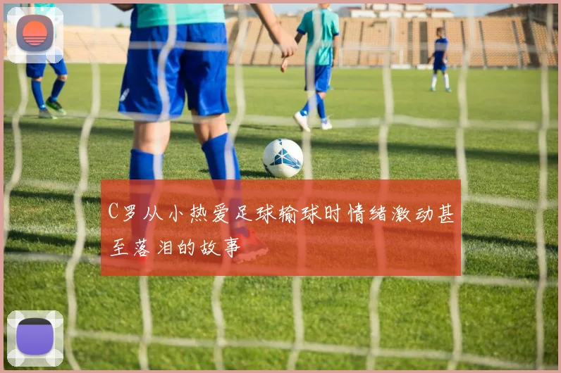 C罗从小热爱足球输球时情绪激动甚至落泪的故事