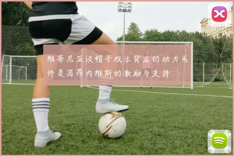 维蒂尼亚谈帽子戏法背后的动力或许是若昂内维斯的激励与支持