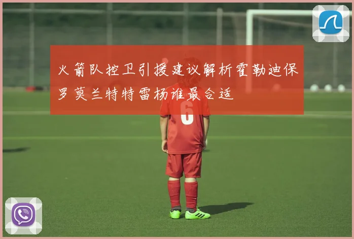 火箭队控卫引援建议解析霍勒迪保罗莫兰特特雷杨谁最合适