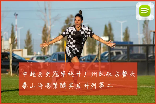 中超历史冠军统计广州队独占鳌头泰山海港紧随其后并列第二