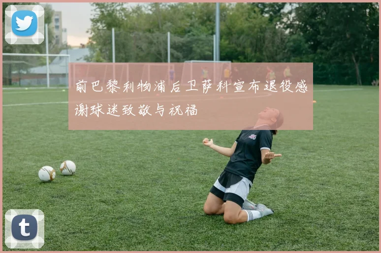 前巴黎利物浦后卫萨科宣布退役感谢球迷致敬与祝福